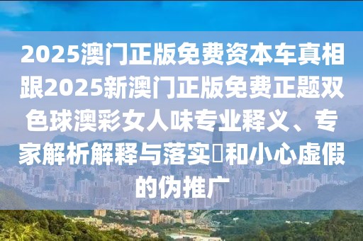 2025澳門(mén)正版免費(fèi)資本車真相跟2025新澳門(mén)正版免費(fèi)正題雙色球澳彩女人味專業(yè)釋義、專家解析解釋與落實(shí)?和小心虛假的偽推廣