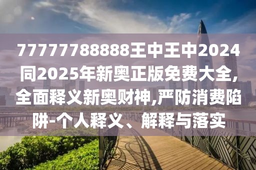 77777788888王中王中2024同2025年新奧正版免費大全,全面釋義新奧財神,嚴防消費陷阱-個人釋義、解釋與落實