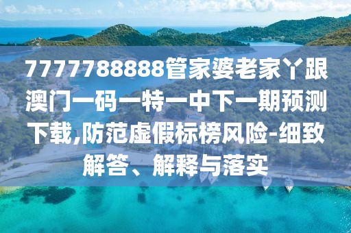 7777788888管家婆老家丫跟澳門一碼一特一中下一期預(yù)測下載,防范虛假標(biāo)榜風(fēng)險(xiǎn)-細(xì)致解答、解釋與落實(shí)