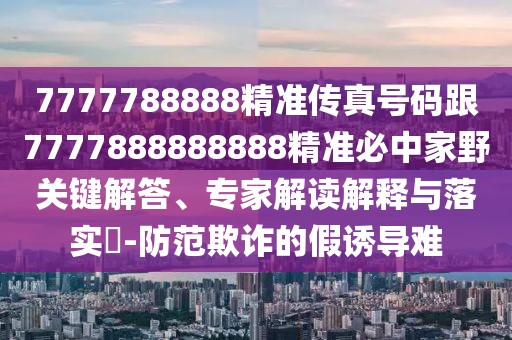 7777788888精準(zhǔn)傳真號(hào)碼跟7777888888888精準(zhǔn)必中家野關(guān)鍵解答、專家解讀解釋與落實(shí)?-防范欺詐的假誘導(dǎo)難