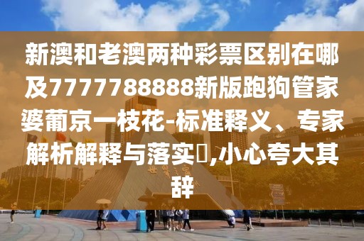 新澳和老澳兩種彩票區(qū)別在哪及7777788888新版跑狗管家婆葡京一枝花-標(biāo)準(zhǔn)釋義、專家解析解釋與落實(shí)?,小心夸大其辭