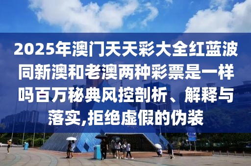 2025年澳門天天彩大全紅藍波同新澳和老澳兩種彩票是一樣嗎百萬秘典風(fēng)控剖析、解釋與落實,拒絕虛假的偽裝