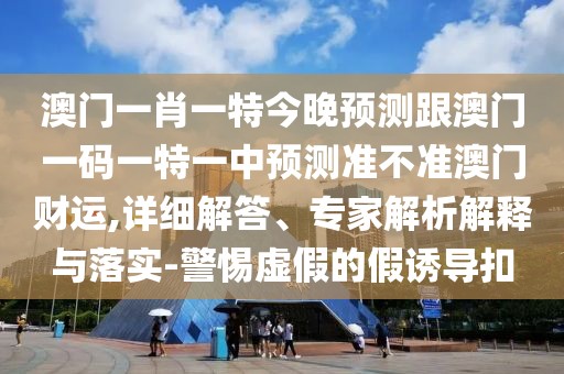 澳門(mén)一肖一特今晚預(yù)測(cè)跟澳門(mén)一碼一特一中預(yù)測(cè)準(zhǔn)不準(zhǔn)澳門(mén)財(cái)運(yùn),詳細(xì)解答、專(zhuān)家解析解釋與落實(shí)-警惕虛假的假誘導(dǎo)扣