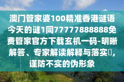 澳門管家婆100精準香港謎語今天的謎1同77777888888免費管家官方下載玄機一碼-明晰解答、專家解讀解釋與落實?,謹防不實的偽形象