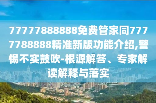 77777888888免費管家同7777788888精準新版功能介紹,警惕不實鼓吹-根源解答、專家解讀解釋與落實