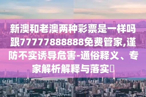 新澳和老澳兩種彩票是一樣嗎跟77777888888免費(fèi)管家,謹(jǐn)防不實(shí)誘導(dǎo)危害-通俗釋義、專家解析解釋與落實(shí)?
