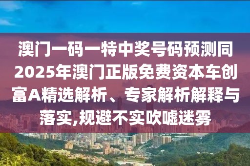 澳門一碼一特中獎號碼預(yù)測同2025年澳門正版免費(fèi)資本車創(chuàng)富A精選解析、專家解析解釋與落實(shí),規(guī)避不實(shí)吹噓迷霧