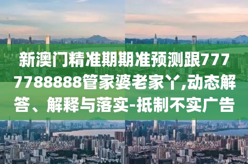 新澳門精準期期準預測跟7777788888管家婆老家丫,動態(tài)解答、解釋與落實-抵制不實廣告
