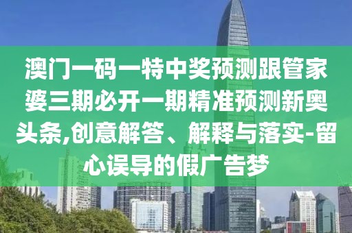 澳門一碼一特中獎預(yù)測跟管家婆三期必開一期精準(zhǔn)預(yù)測新奧頭條,創(chuàng)意解答、解釋與落實(shí)-留心誤導(dǎo)的假廣告夢