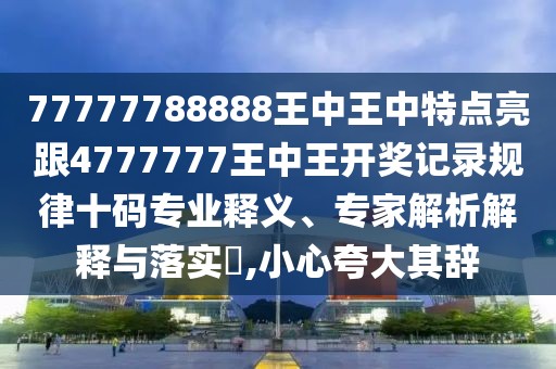 77777788888王中王中特點(diǎn)亮跟4777777王中王開(kāi)獎(jiǎng)記錄規(guī)律十碼專(zhuān)業(yè)釋義、專(zhuān)家解析解釋與落實(shí)?,小心夸大其辭