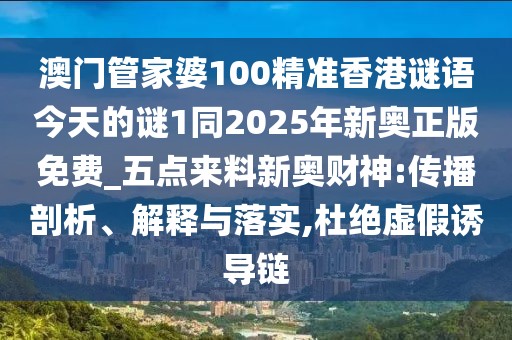 澳門管家婆100精準(zhǔn)香港謎語今天的謎1同2025年新奧正版免費_五點來料新奧財神:傳播剖析、解釋與落實,杜絕虛假誘導(dǎo)鏈