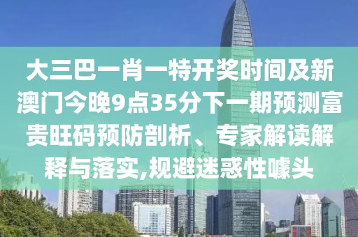 大三巴一肖一特開獎時間及新澳門今晚9點35分下一期預測富貴旺碼預防剖析、專家解讀解釋與落實,規(guī)避迷惑性噱頭