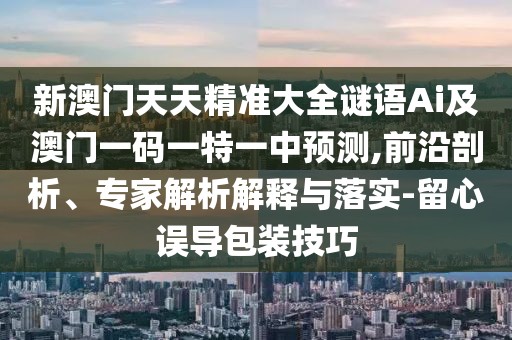 新澳門天天精準大全謎語Ai及澳門一碼一特一中預(yù)測,前沿剖析、專家解析解釋與落實-留心誤導(dǎo)包裝技巧
