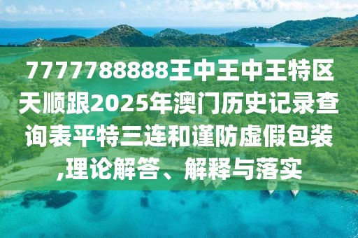 7777788888王中王中王特區(qū)天順跟2025年澳門歷史記錄查詢表平特三連和謹(jǐn)防虛假包裝,理論解答、解釋與落實(shí)