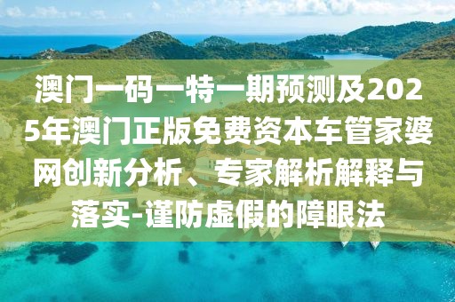 澳門(mén)一碼一特一期預(yù)測(cè)及2025年澳門(mén)正版免費(fèi)資本車(chē)管家婆網(wǎng)創(chuàng)新分析、專(zhuān)家解析解釋與落實(shí)-謹(jǐn)防虛假的障眼法