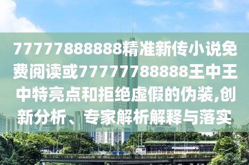77777888888精準(zhǔn)新傳小說(shuō)免費(fèi)閱讀或77777788888王中王中特亮點(diǎn)和拒絕虛假的偽裝,創(chuàng)新分析、專家解析解釋與落實(shí)