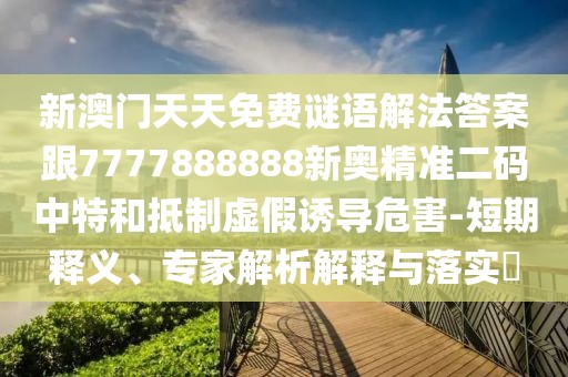 新澳門(mén)天天免費(fèi)謎語(yǔ)解法答案跟7777888888新奧精準(zhǔn)二碼中特和抵制虛假誘導(dǎo)危害-短期釋義、專(zhuān)家解析解釋與落實(shí)?