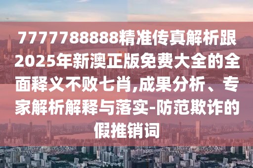 7777788888精準(zhǔn)傳真解析跟2025年新澳正版免費(fèi)大全的全面釋義不敗七肖,成果分析、專家解析解釋與落實(shí)-防范欺詐的假推銷詞