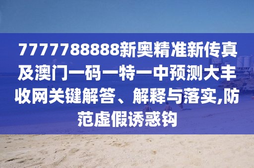 7777788888新奧精準(zhǔn)新傳真及澳門一碼一特一中預(yù)測(cè)大豐收網(wǎng)關(guān)鍵解答、解釋與落實(shí),防范虛假誘惑鉤