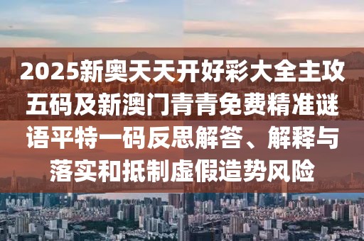 2025新奧天天開好彩大全主攻五碼及新澳門青青免費(fèi)精準(zhǔn)謎語平特一碼反思解答、解釋與落實和抵制虛假造勢風(fēng)險
