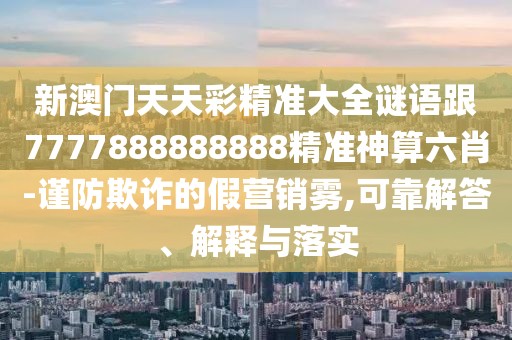 新澳門天天彩精準(zhǔn)大全謎語跟7777888888888精準(zhǔn)神算六肖-謹(jǐn)防欺詐的假營銷霧,可靠解答、解釋與落實