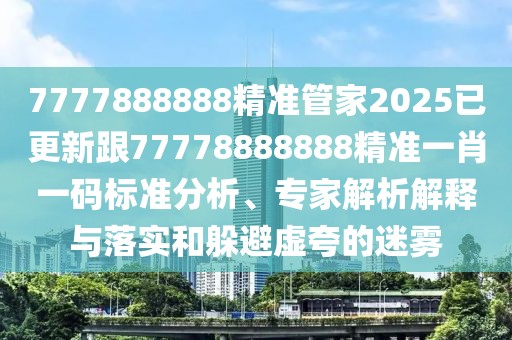 7777888888精準(zhǔn)管家2025已更新跟77778888888精準(zhǔn)一肖一碼標(biāo)準(zhǔn)分析、專家解析解釋與落實和躲避虛夸的迷霧