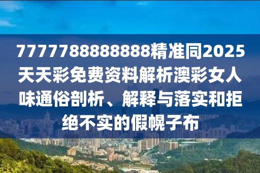 7777788888888精準(zhǔn)同2025天天彩免費(fèi)資料解析澳彩女人味通俗剖析、解釋與落實(shí)和拒絕不實(shí)的假幌子布
