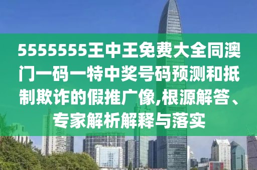 5555555王中王免費大全同澳門一碼一特中獎號碼預測和抵制欺詐的假推廣像,根源解答、專家解析解釋與落實