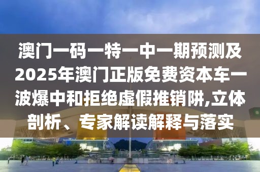 澳門一碼一特一中一期預(yù)測(cè)及2025年澳門正版免費(fèi)資本車一波爆中和拒絕虛假推銷阱,立體剖析、專家解讀解釋與落實(shí)