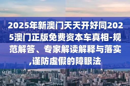 2025年新澳門天天開好同2025澳門正版免費資本車真相-規(guī)范解答、專家解讀解釋與落實,謹防虛假的障眼法