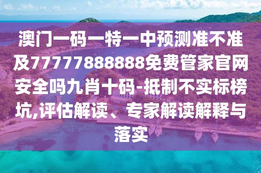 澳門一碼一特一中預(yù)測準(zhǔn)不準(zhǔn)及77777888888免費(fèi)管家官網(wǎng)安全嗎九肖十碼-抵制不實(shí)標(biāo)榜坑,評(píng)估解讀、專家解讀解釋與落實(shí)
