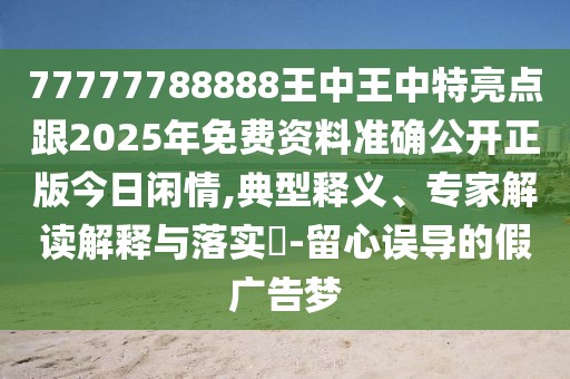 77777788888王中王中特亮點(diǎn)跟2025年免費(fèi)資料準(zhǔn)確公開(kāi)正版今日閑情,典型釋義、專(zhuān)家解讀解釋與落實(shí)?-留心誤導(dǎo)的假?gòu)V告夢(mèng)