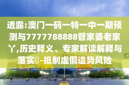 透露:澳門一碼一特一中一期預(yù)測與7777788888管家婆老家丫,歷史釋義、專家解讀解釋與落實(shí)?-抵制虛假造勢風(fēng)險