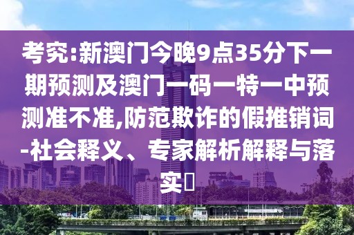 考究:新澳門今晚9點(diǎn)35分下一期預(yù)測及澳門一碼一特一中預(yù)測準(zhǔn)不準(zhǔn),防范欺詐的假推銷詞-社會(huì)釋義、專家解析解釋與落實(shí)?