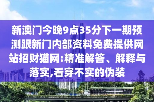 新澳門今晚9點(diǎn)35分下一期預(yù)測(cè)跟新門內(nèi)部資料免費(fèi)提供網(wǎng)站招財(cái)貓網(wǎng):精準(zhǔn)解答、解釋與落實(shí),看穿不實(shí)的偽裝