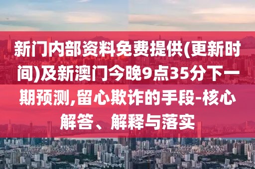 新門內(nèi)部資料免費提供(更新時間)及新澳門今晚9點35分下一期預(yù)測,留心欺詐的手段-核心解答、解釋與落實