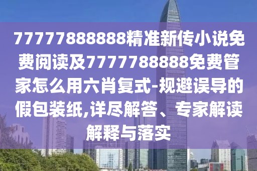 77777888888精準(zhǔn)新傳小說免費(fèi)閱讀及7777788888免費(fèi)管家怎么用六肖復(fù)式-規(guī)避誤導(dǎo)的假包裝紙,詳盡解答、專家解讀解釋與落實(shí)