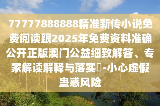 77777888888精準新傳小說免費閱讀跟2025年免費資料準確公開正版澳門公益細致解答、專家解讀解釋與落實?-小心虛假蠱惑風險