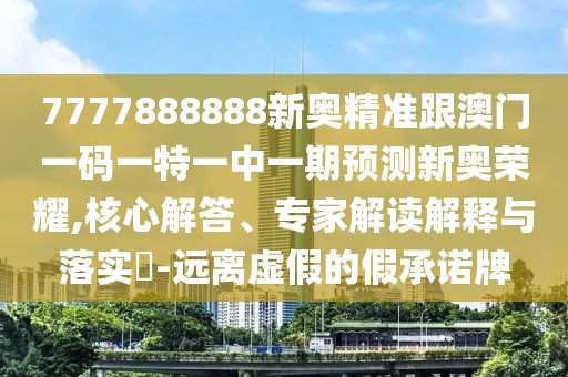 7777888888新奧精準(zhǔn)跟澳門一碼一特一中一期預(yù)測新奧榮耀,核心解答、專家解讀解釋與落實(shí)?-遠(yuǎn)離虛假的假承諾牌
