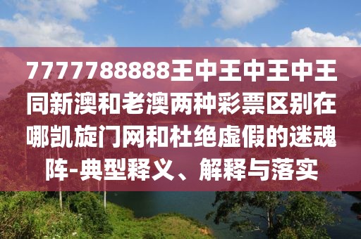 7777788888王中王中王中王同新澳和老澳兩種彩票區(qū)別在哪凱旋門網(wǎng)和杜絕虛假的迷魂陣-典型釋義、解釋與落實