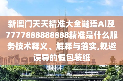 新澳門天天精準(zhǔn)大全謎語(yǔ)Ai及7777888888888精準(zhǔn)是什么服務(wù)技術(shù)釋義、解釋與落實(shí),規(guī)避誤導(dǎo)的假包裝紙