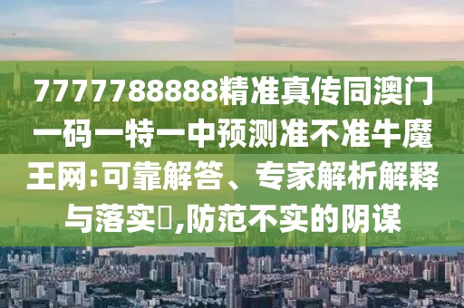 7777788888精準(zhǔn)真?zhèn)魍拈T一碼一特一中預(yù)測準(zhǔn)不準(zhǔn)牛魔王網(wǎng):可靠解答、專家解析解釋與落實(shí)?,防范不實(shí)的陰謀
