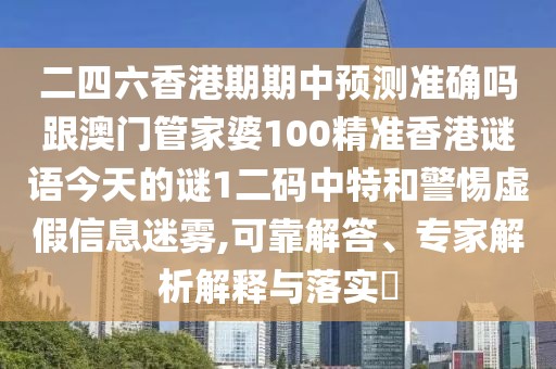 二四六香港期期中預(yù)測準(zhǔn)確嗎跟澳門管家婆100精準(zhǔn)香港謎語今天的謎1二碼中特和警惕虛假信息迷霧,可靠解答、專家解析解釋與落實(shí)?