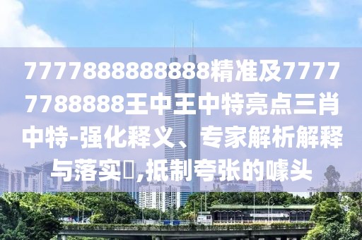 7777888888888精準(zhǔn)及77777788888王中王中特亮點(diǎn)三肖中特-強(qiáng)化釋義、專家解析解釋與落實(shí)?,抵制夸張的噱頭