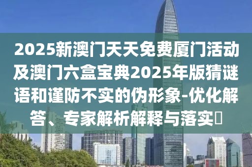 2025新澳門天天免費(fèi)廈門活動(dòng)及澳門六盒寶典2025年版猜謎語(yǔ)和謹(jǐn)防不實(shí)的偽形象-優(yōu)化解答、專家解析解釋與落實(shí)?
