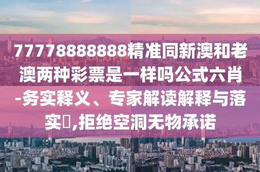 77778888888精準(zhǔn)同新澳和老澳兩種彩票是一樣嗎公式六肖-務(wù)實釋義、專家解讀解釋與落實?,拒絕空洞無物承諾