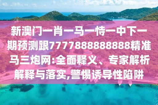 新澳門一肖一馬一恃一中下一期預(yù)測跟7777888888888精準馬三炮網(wǎng):全面釋義、專家解析解釋與落實,警惕誘導(dǎo)性陷阱