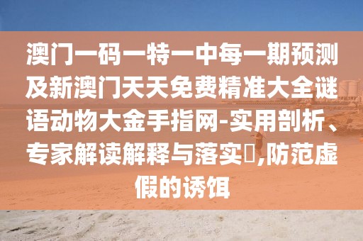 澳門一碼一特一中每一期預(yù)測及新澳門天天免費精準(zhǔn)大全謎語動物大金手指網(wǎng)-實用剖析、專家解讀解釋與落實?,防范虛假的誘餌