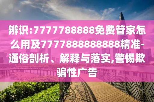 辨識(shí):7777788888免費(fèi)管家怎么用及7777888888888精準(zhǔn)-通俗剖析、解釋與落實(shí),警惕欺騙性廣告