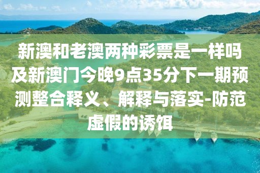 新澳和老澳兩種彩票是一樣嗎及新澳門(mén)今晚9點(diǎn)35分下一期預(yù)測(cè)整合釋義、解釋與落實(shí)-防范虛假的誘餌